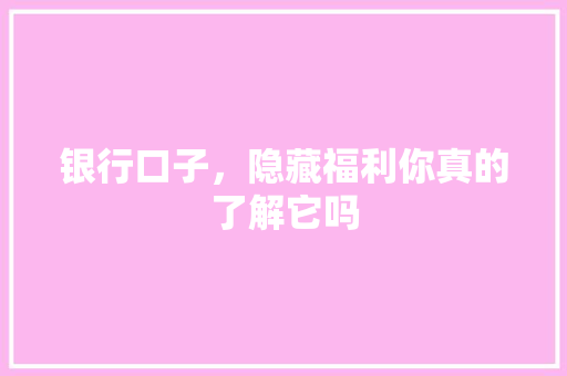 银行口子，隐藏福利你真的了解它吗  第1张
