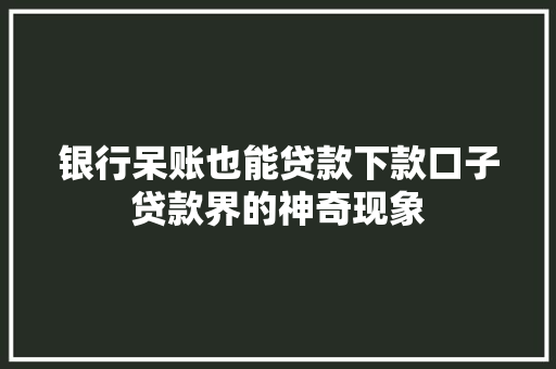 银行呆账也能贷款下款口子贷款界的神奇现象