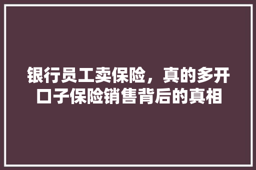 银行员工卖保险，真的多开口子保险销售背后的真相