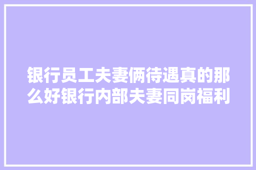 银行员工夫妻俩待遇真的那么好银行内部夫妻同岗福利大盘点