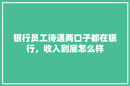 银行员工待遇两口子都在银行，收入到底怎么样