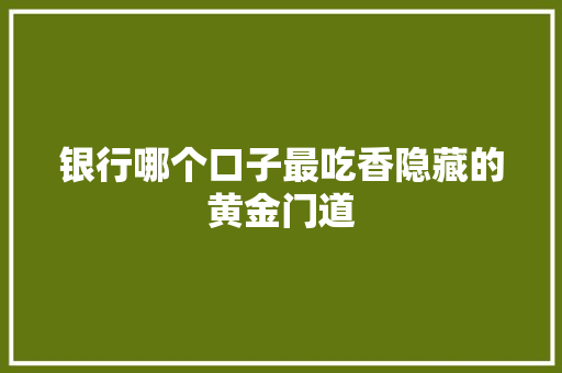 银行哪个口子最吃香隐藏的黄金门道
