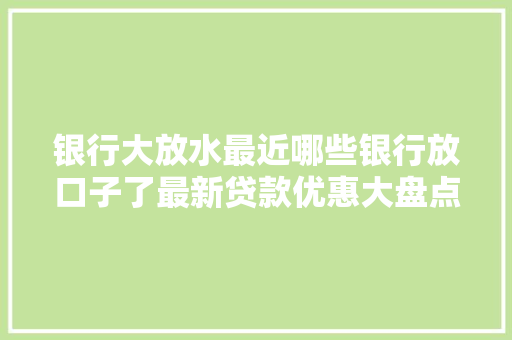 银行大放水最近哪些银行放口子了最新贷款优惠大盘点