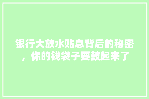 银行大放水贴息背后的秘密，你的钱袋子要鼓起来了