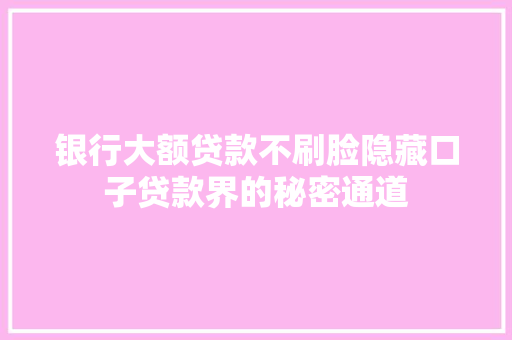 银行大额贷款不刷脸隐藏口子贷款界的秘密通道