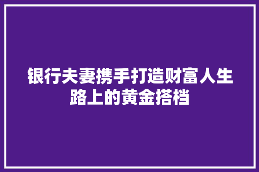 银行夫妻携手打造财富人生路上的黄金搭档