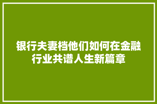 银行夫妻档他们如何在金融行业共谱人生新篇章
