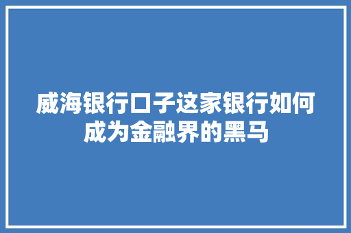 威海银行口子这家银行如何成为金融界的黑马