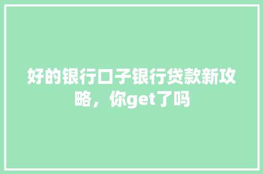 好的银行口子银行贷款新攻略，你get了吗