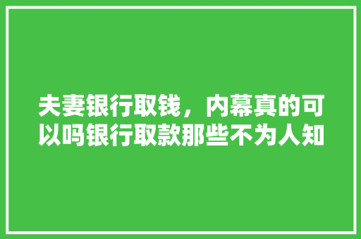 夫妻银行取钱，内幕真的可以吗银行取款那些不为人知的秘密