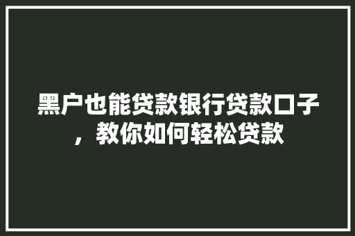 黑户也能贷款银行贷款口子，教你如何轻松贷款