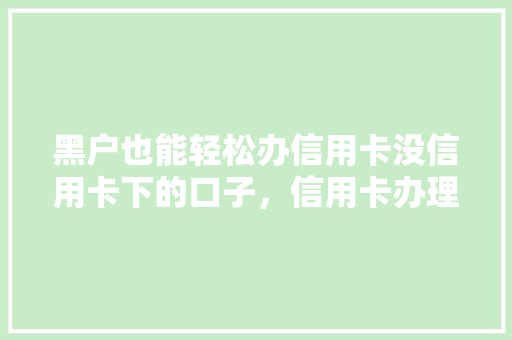 黑户也能轻松办信用卡没信用卡下的口子，信用卡办理新途径
