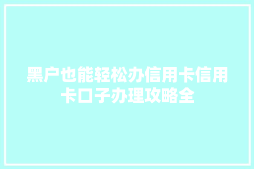 黑户也能轻松办信用卡信用卡口子办理攻略全