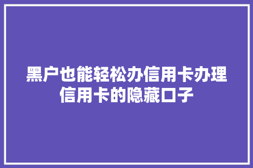 黑户也能轻松办信用卡办理信用卡的隐藏口子