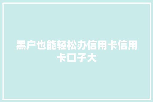 黑户也能轻松办信用卡信用卡口子大