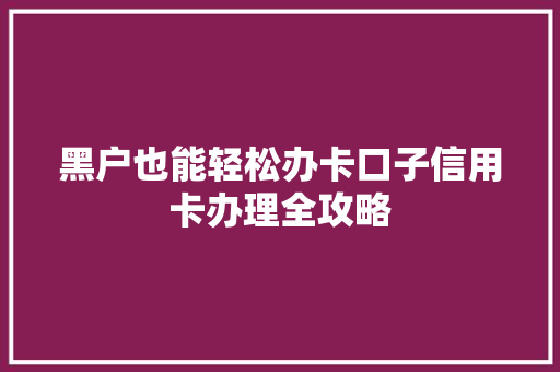 黑户也能轻松办卡口子信用卡办理全攻略