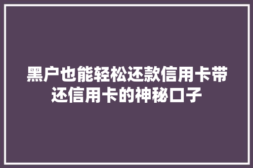 黑户也能轻松还款信用卡带还信用卡的神秘口子