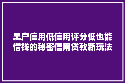 黑户信用低信用评分低也能借钱的秘密信用贷款新玩法