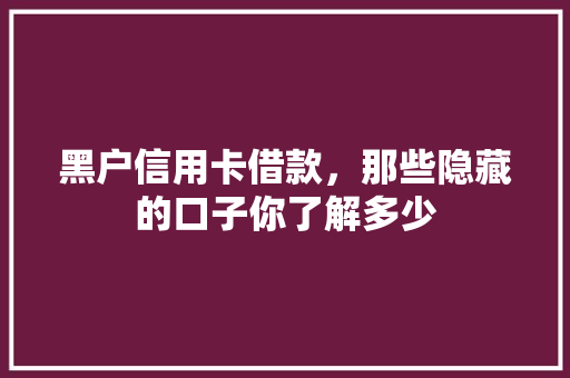 黑户信用卡借款，那些隐藏的口子你了解多少