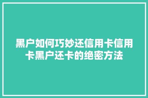 黑户如何巧妙还信用卡信用卡黑户还卡的绝密方法