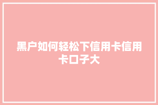 黑户如何轻松下信用卡信用卡口子大