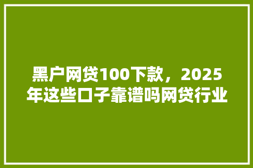 黑户网贷100下款，2025年这些口子靠谱吗网贷行业新趋势