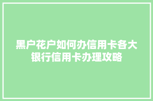 黑户花户如何办信用卡各大银行信用卡办理攻略