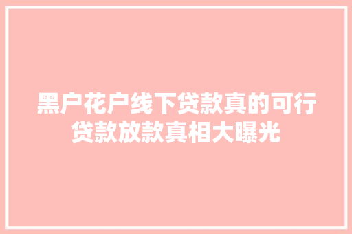 黑户花户线下贷款真的可行贷款放款真相大曝光
