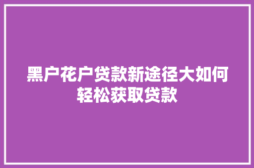黑户花户贷款新途径大如何轻松获取贷款