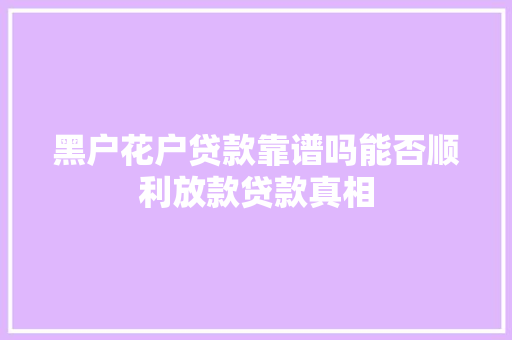 黑户花户贷款靠谱吗能否顺利放款贷款真相