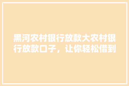 黑河农村银行放款大农村银行放款口子，让你轻松借到钱