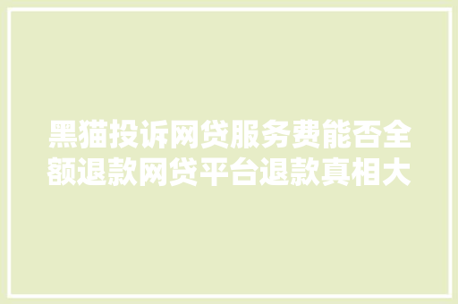 黑猫投诉网贷服务费能否全额退款网贷平台退款真相大