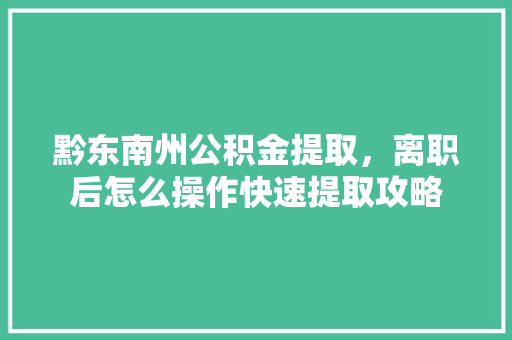黔东南州公积金提取，离职后怎么操作快速提取攻略