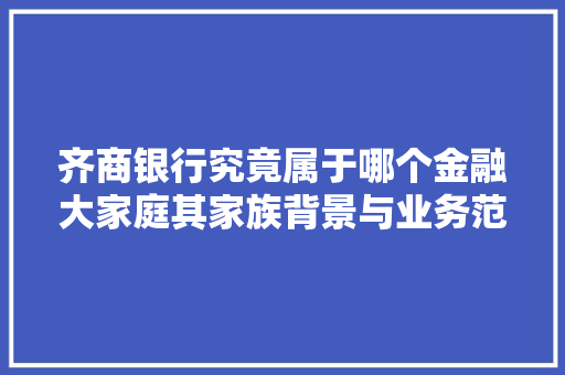 齐商银行究竟属于哪个金融大家庭其家族背景与业务范围
