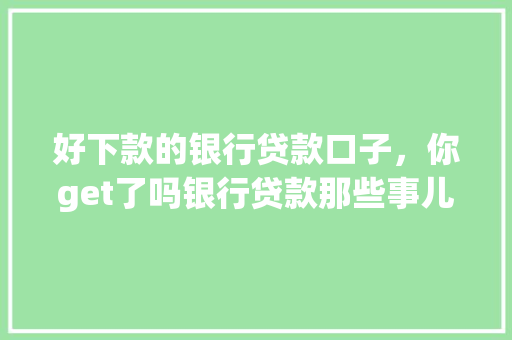 好下款的银行贷款口子，你get了吗银行贷款那些事儿
