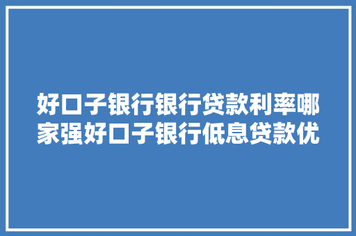 好口子银行银行贷款利率哪家强好口子银行低息贷款优势