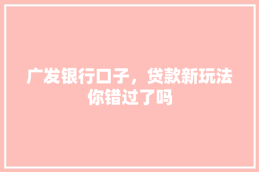 广发银行口子，贷款新玩法你错过了吗