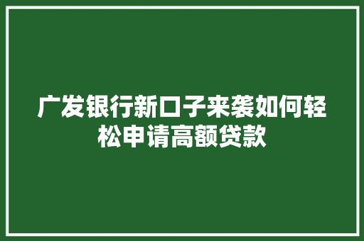广发银行新口子来袭如何轻松申请高额贷款