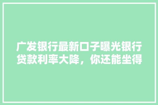 广发银行最新口子曝光银行贷款利率大降，你还能坐得住吗
