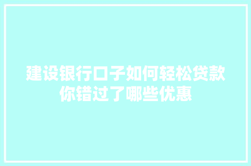 建设银行口子如何轻松贷款你错过了哪些优惠