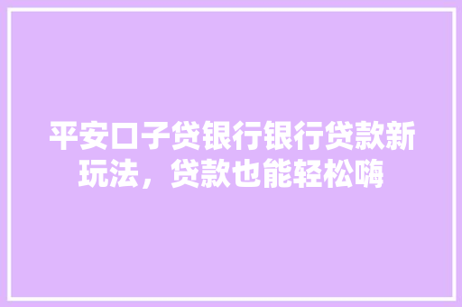 平安口子贷银行银行贷款新玩法，贷款也能轻松嗨