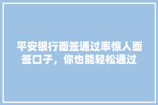 平安银行面签通过率惊人面签口子，你也能轻松通过