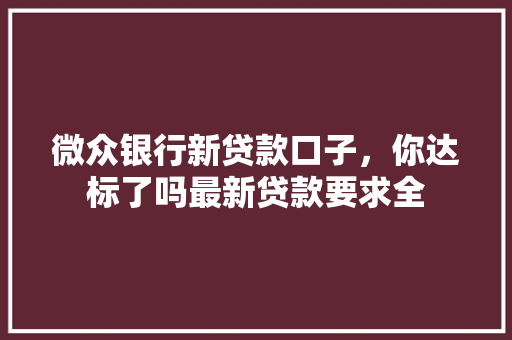 微众银行新贷款口子，你达标了吗最新贷款要求全