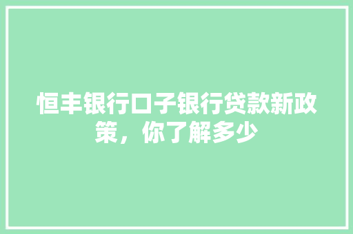 恒丰银行口子银行贷款新政策，你了解多少