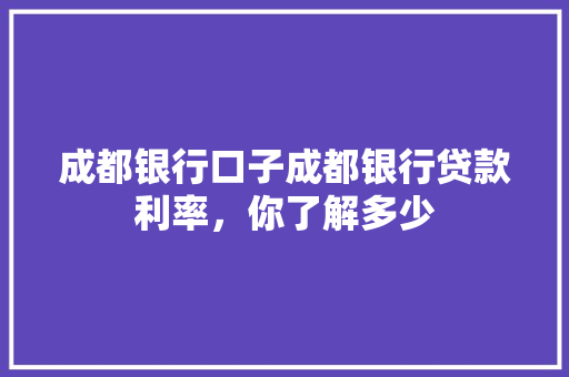成都银行口子成都银行贷款利率，你了解多少