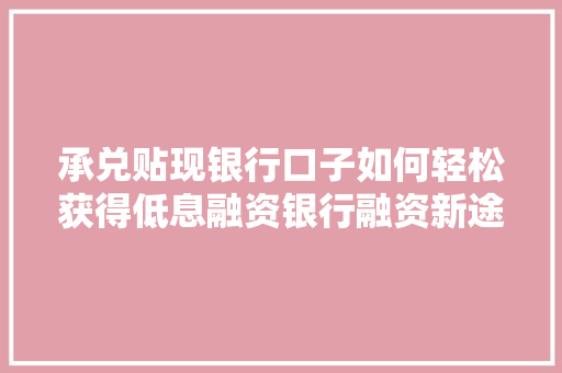 承兑贴现银行口子如何轻松获得低息融资银行融资新途径