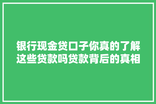 银行现金贷口子你真的了解这些贷款吗贷款背后的真相