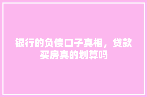 银行的负债口子真相，贷款买房真的划算吗