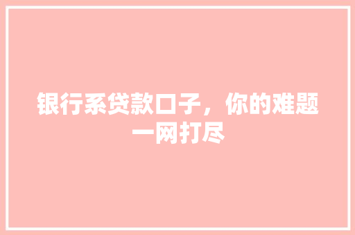 银行系贷款口子，你的难题一网打尽