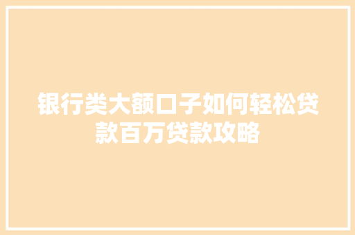 银行类大额口子如何轻松贷款百万贷款攻略